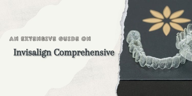 An Extensive Guide on Invisalign Comprehensive