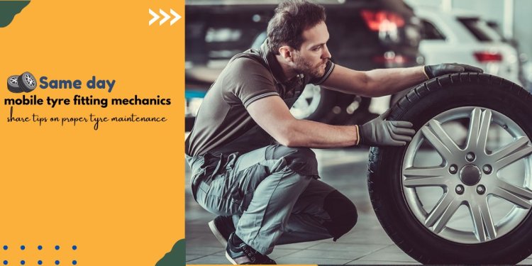 Same day mobile tyre fitting mechanics share tips on proper tyre maintenance